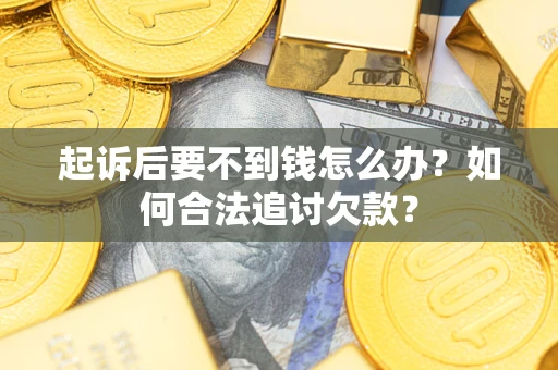 济南起诉后要不到钱怎么办？如何合法追讨欠款？