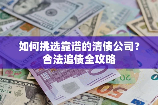 济南如何挑选靠谱的清债公司?合法追债全攻略 济南如何挑选靠谱的清债公司?合法追债全攻略