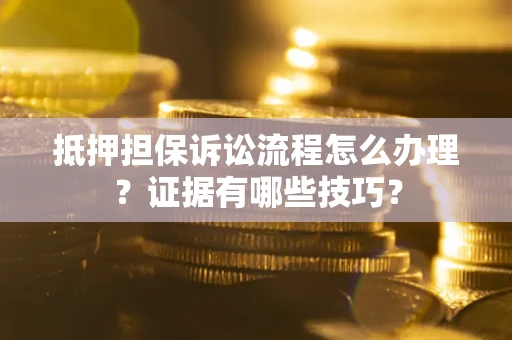 济南抵押担保诉讼流程怎么办理？证据有哪些技巧？
