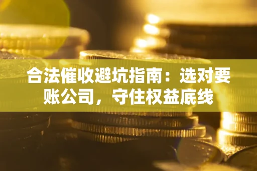 济南合法催收避坑指南：选对要账公司，守住权益底线