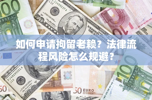济南如何申请拘留老赖？法律流程风险怎么规避？