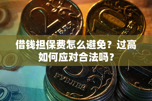 济南借钱担保费怎么避免？过高如何应对合法吗？