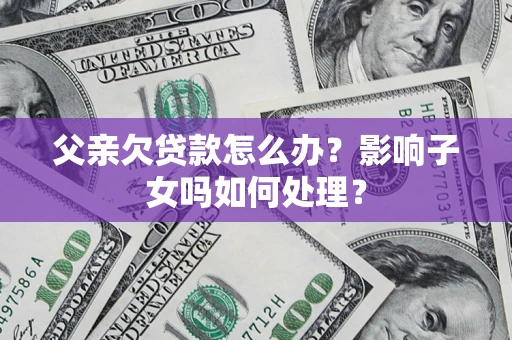 济南父亲欠贷款怎么办？影响子女吗如何处理？