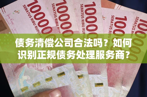 济南债务清偿公司合法吗？如何识别正规债务处理服务商？