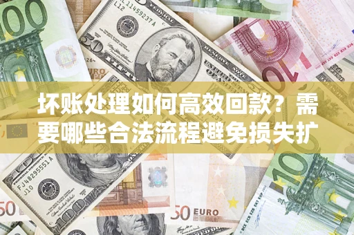 济南坏账处理如何高效回款？需要哪些合法流程避免损失扩大？