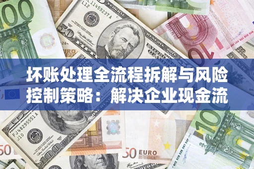 济南坏账处理全流程拆解与风险控制策略：解决企业现金流顽疾的实战指南
