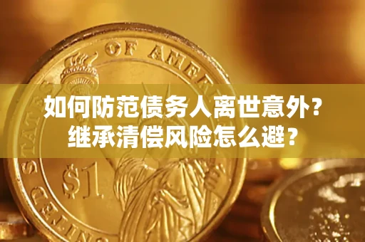 济南如何防范债务人离世意外？继承清偿风险怎么避？