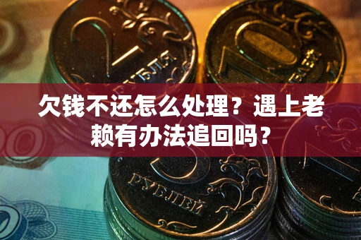 济南欠钱不还怎么处理？遇上老赖有办法追回吗？