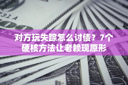 济南对方玩失踪怎么讨债？7个硬核方法让老赖现原形
