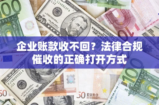 济南企业账款收不回？法律合规催收的正确打开方式