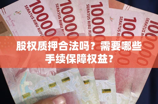 济南股权质押合法吗？需要哪些手续保障权益？