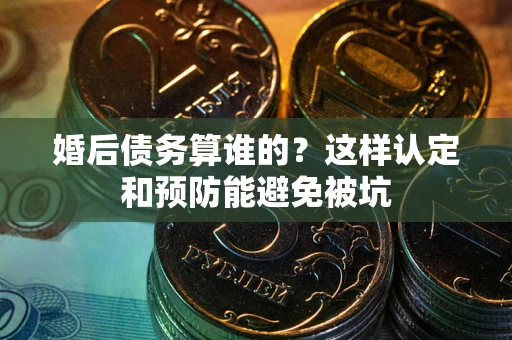 济南婚后债务算谁的？这样认定和预防能避免被坑