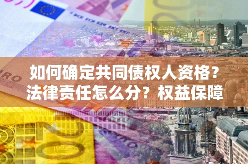 济南如何确定共同债权人资格？法律责任怎么分？权益保障技巧揭秘！