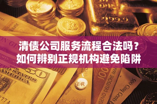 济南清债公司服务流程合法吗？如何辨别正规机构避免陷阱？