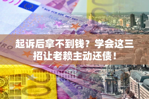 济南起诉后拿不到钱？学会这三招让老赖主动还债！