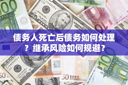济南债务人死亡后债务如何处理？继承风险如何规避？