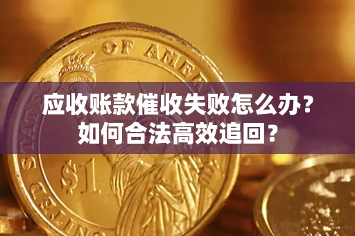 济南应收账款催收失败怎么办？如何合法高效追回？