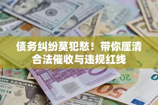 济南债务纠纷莫犯愁！带你厘清合法催收与违规红线