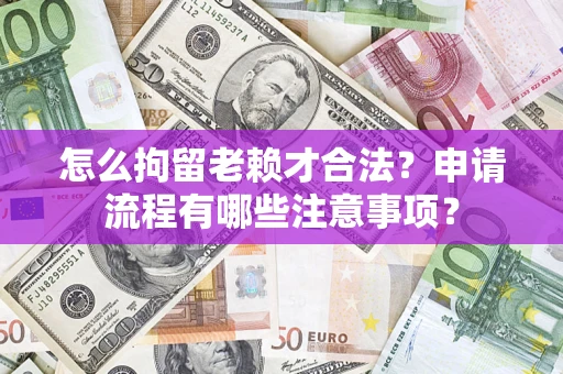济南怎么拘留老赖才合法？申请流程有哪些注意事项？