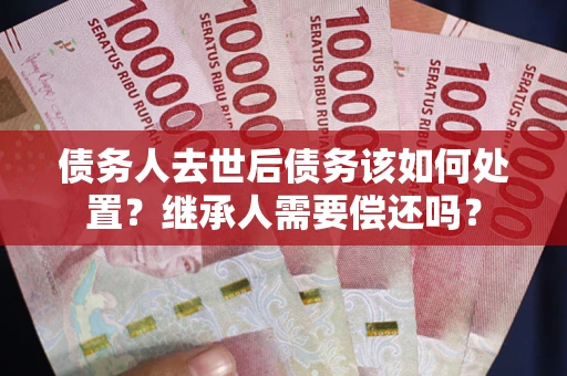 济南债务人去世后债务该如何处置？继承人需要偿还吗？