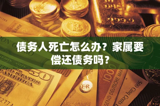 济南债务人死亡怎么办？家属要偿还债务吗？