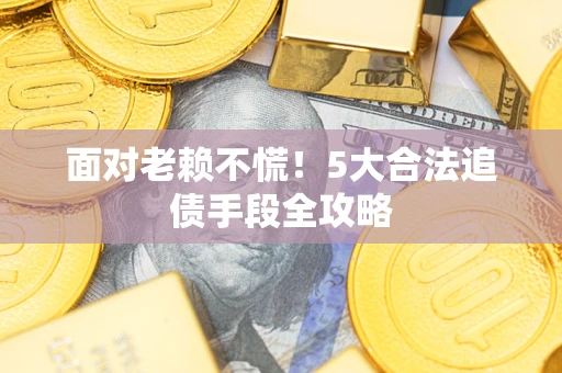 济南面对老赖不慌！5大合法追债手段全攻略