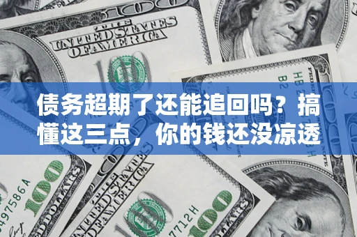 济南债务超期了还能追回吗？搞懂这三点，你的钱还没凉透
