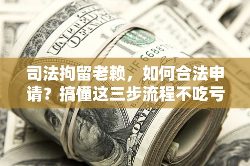 济南司法拘留老赖，如何合法申请？搞懂这三步流程不吃亏！