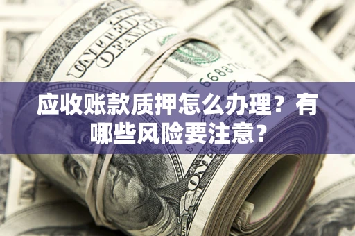 济南应收账款质押怎么办理？有哪些风险要注意？