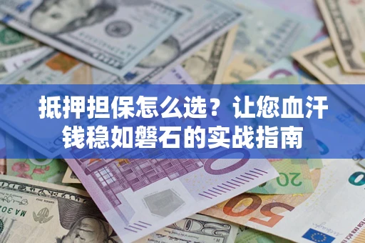 济南抵押担保怎么选？让您血汗钱稳如磐石的实战指南