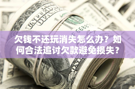 济南欠钱不还玩消失怎么办？如何合法追讨欠款避免损失？