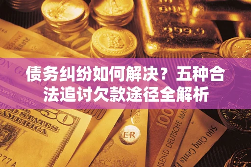 济南债务纠纷如何解决？五种合法追讨欠款途径全解析