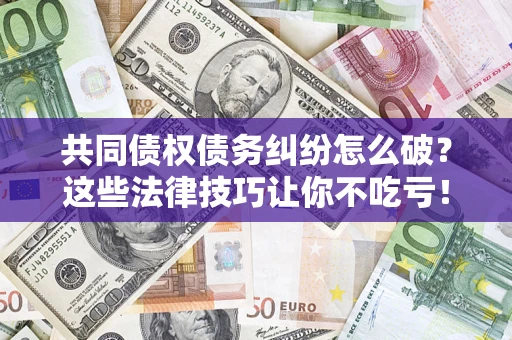 济南共同债权债务纠纷怎么破？这些法律技巧让你不吃亏！