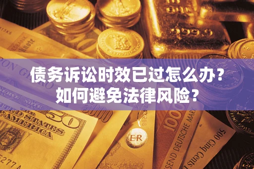 济南债务诉讼时效已过怎么办？如何避免法律风险？