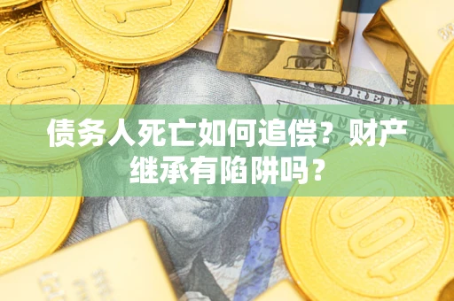 济南债务人死亡如何追偿？财产继承有陷阱吗？