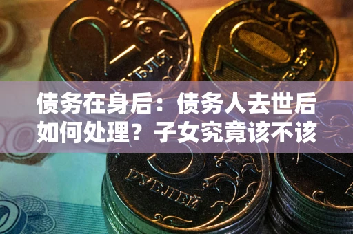 济南债务在身后：债务人去世后如何处理？子女究竟该不该还钱？