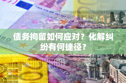 济南债务拘留如何应对？化解纠纷有何捷径？