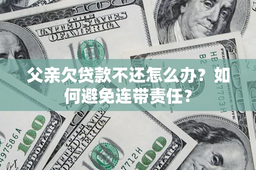 济南父亲欠贷款不还怎么办？如何避免连带责任？