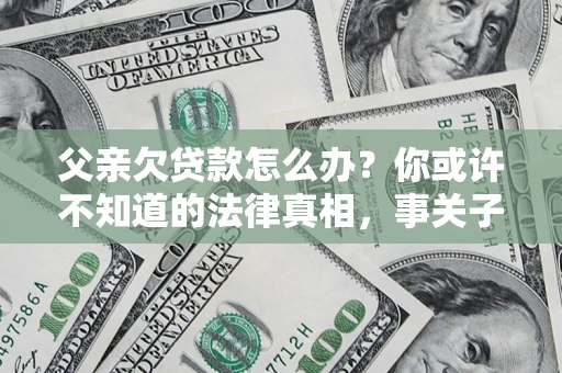 济南父亲欠贷款怎么办？你或许不知道的法律真相，事关子女未来