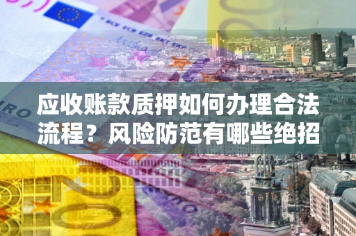 济南应收账款质押如何办理合法流程？风险防范有哪些绝招？