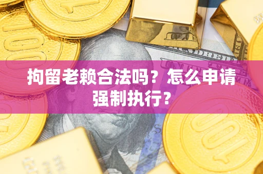 济南拘留老赖合法吗？怎么申请强制执行？