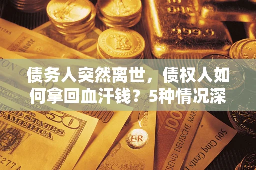 济南债务人突然离世，债权人如何拿回血汗钱？5种情况深度解析