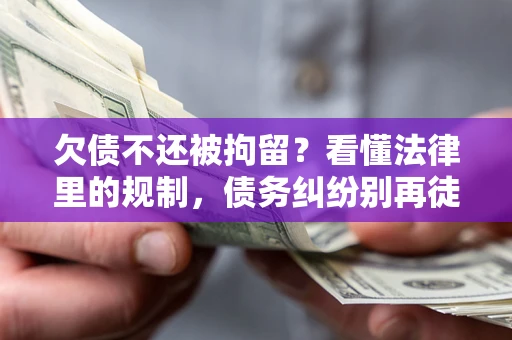 济南欠债不还被拘留？看懂法律里的规制，债务纠纷别再徒劳奔波