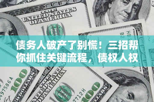 济南债务人破产了别慌！三招帮你抓住关键流程，债权人权益不再缩水