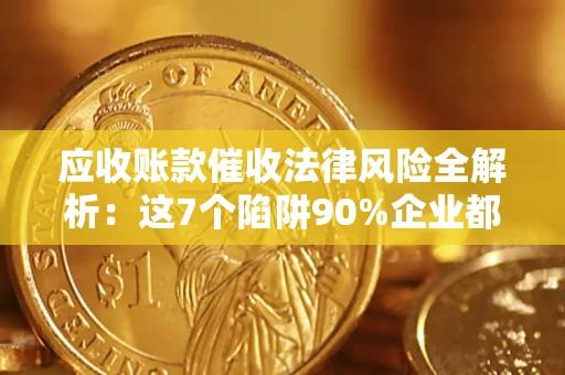 济南应收账款催收法律风险全解析：这7个陷阱90%企业都踩过（含合规应对指南）