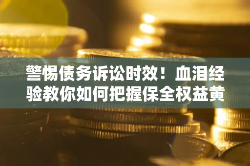 济南警惕债务诉讼时效！血泪经验教你如何把握保全权益黄金期