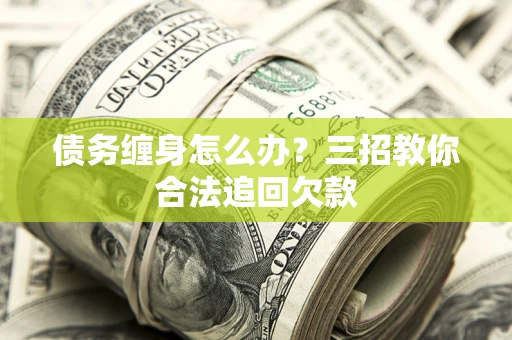 济南债务缠身怎么办？三招教你合法追回欠款