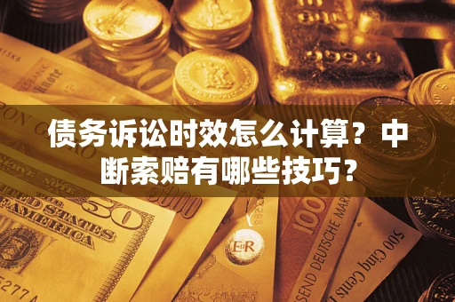 济南债务诉讼时效怎么计算？中断索赔有哪些技巧？