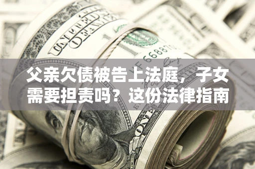 济南父亲欠债被告上法庭，子女需要担责吗？这份法律指南必须看完