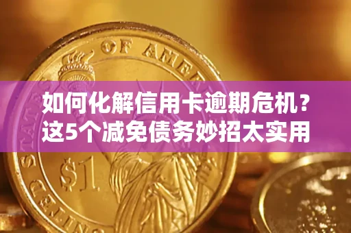 济南如何化解信用卡逾期危机？这5个减免债务妙招太实用